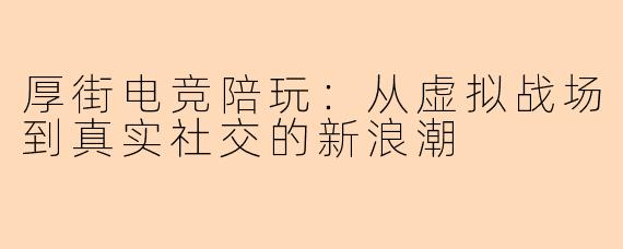 厚街电竞陪玩：从虚拟战场到真实社交的新浪潮