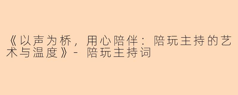 《以声为桥，用心陪伴：陪玩主持的艺术与温度》-陪玩主持词