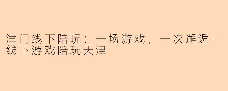 津门线下陪玩：一场游戏，一次邂逅-线下游戏陪玩天津