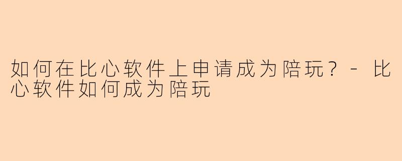 如何在比心软件上申请成为陪玩？-比心软件如何成为陪玩