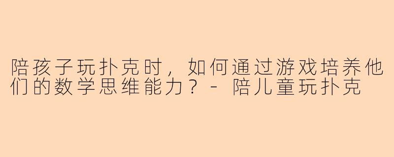 陪孩子玩扑克时，如何通过游戏培养他们的数学思维能力？-陪儿童玩扑克