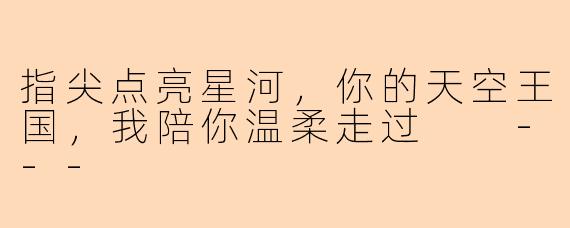 指尖点亮星河，你的天空王国，我陪你温柔走过

---