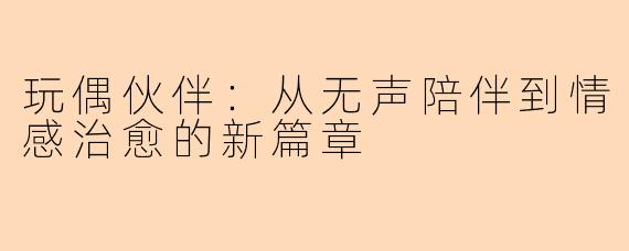 玩偶伙伴：从无声陪伴到情感治愈的新篇章