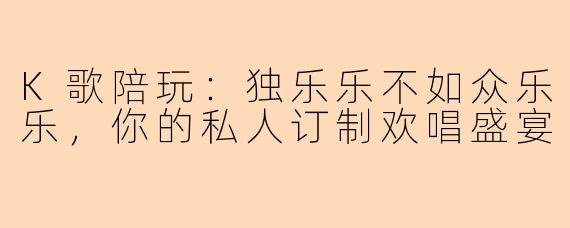 K歌陪玩：独乐乐不如众乐乐，你的私人订制欢唱盛宴