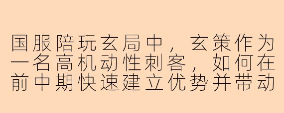 国服陪玩玄局中，玄策作为一名高机动性刺客，如何在前中期快速建立优势并带动全场节奏？