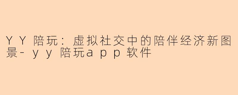 YY陪玩：虚拟社交中的陪伴经济新图景-yy陪玩app软件
