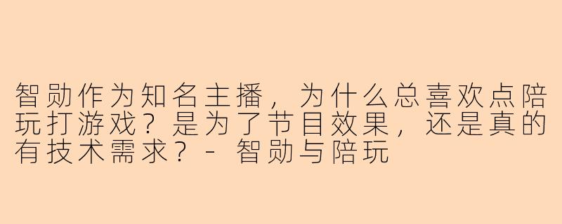 智勋作为知名主播，为什么总喜欢点陪玩打游戏？是为了节目效果，还是真的有技术需求？-智勋与陪玩