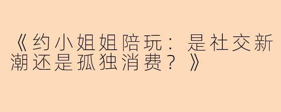 《约小姐姐陪玩：是社交新潮还是孤独消费？》