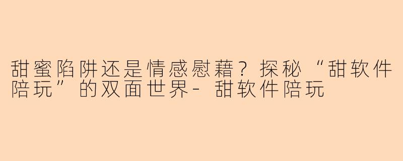 甜蜜陷阱还是情感慰藉？探秘“甜软件陪玩”的双面世界-甜软件陪玩