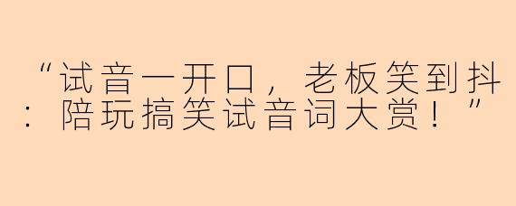 “试音一开口，老板笑到抖：陪玩搞笑试音词大赏！”
