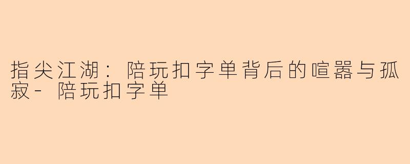 指尖江湖：陪玩扣字单背后的喧嚣与孤寂-陪玩扣字单