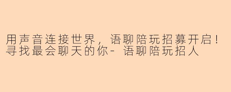 用声音连接世界，语聊陪玩招募开启！寻找最会聊天的你-语聊陪玩招人