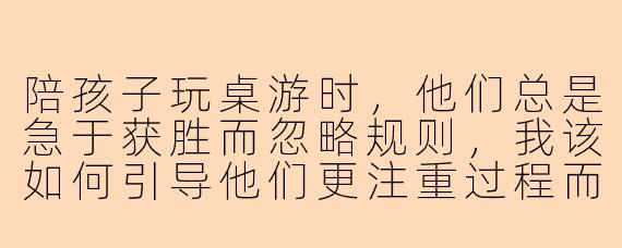 陪孩子玩桌游时，他们总是急于获胜而忽略规则，我该如何引导他们更注重过程而非结果？