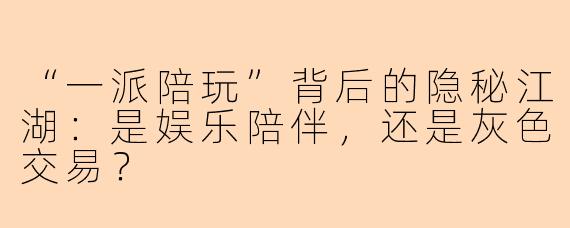 “一派陪玩”背后的隐秘江湖：是娱乐陪伴，还是灰色交易？