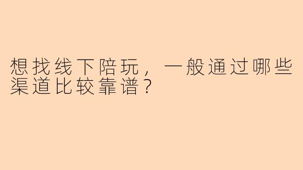 想找线下陪玩，一般通过哪些渠道比较靠谱？