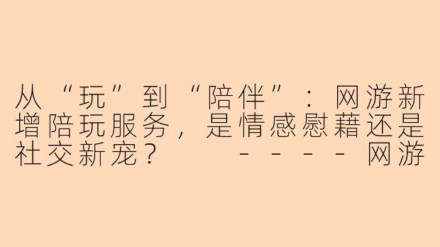 从“玩”到“陪伴”：网游新增陪玩服务，是情感慰藉还是社交新宠？

----网游新增陪玩