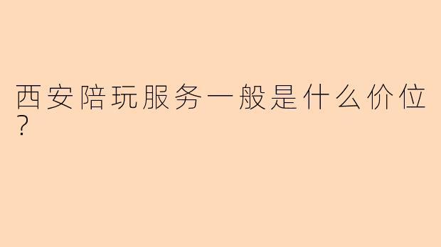 西安陪玩服务一般是什么价位？