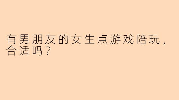 有男朋友的女生点游戏陪玩，合适吗？