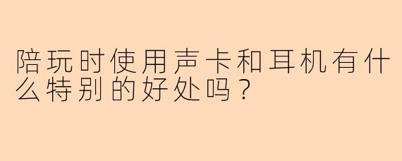 陪玩时使用声卡和耳机有什么特别的好处吗？
