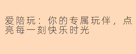 爱陪玩：你的专属玩伴，点亮每一刻快乐时光