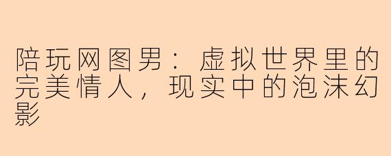 陪玩网图男：虚拟世界里的完美情人，现实中的泡沫幻影