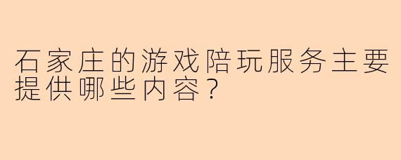 石家庄的游戏陪玩服务主要提供哪些内容？