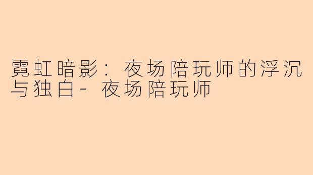 霓虹暗影：夜场陪玩师的浮沉与独白-夜场陪玩师
