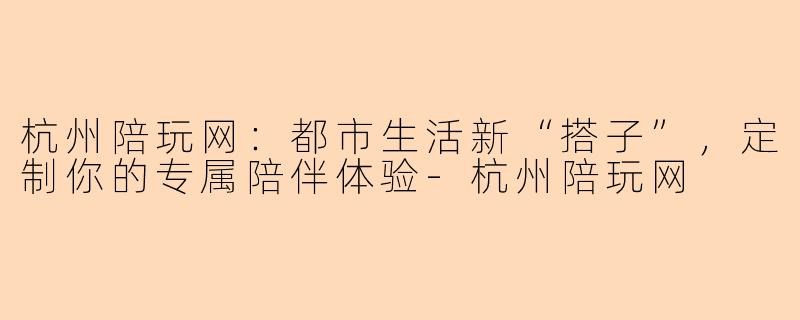 杭州陪玩网：都市生活新“搭子”，定制你的专属陪伴体验-杭州陪玩网