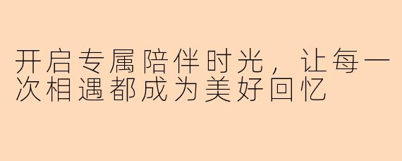 开启专属陪伴时光，让每一次相遇都成为美好回忆