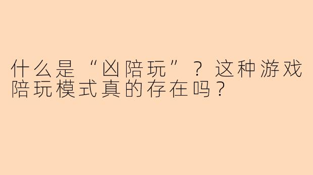 什么是“凶陪玩”?这种游戏陪玩模式真的存在吗?