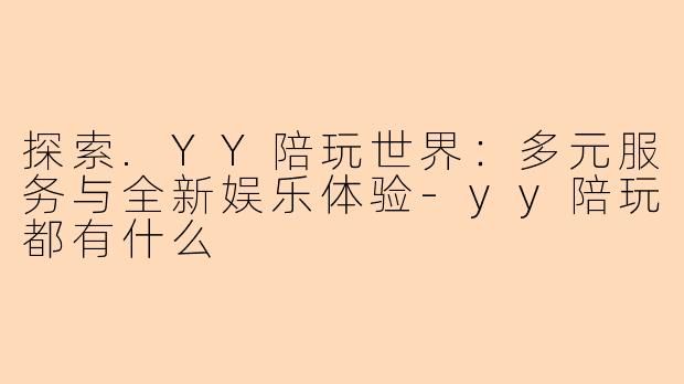 探索.YY陪玩世界：多元服务与全新娱乐体验-yy陪玩都有什么