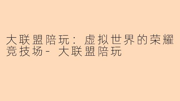 大联盟陪玩：虚拟世界的荣耀竞技场-大联盟陪玩