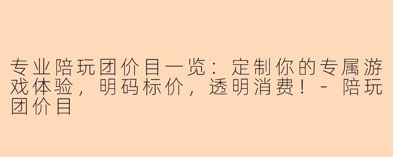 专业陪玩团价目一览：定制你的专属游戏体验，明码标价，透明消费！-陪玩团价目