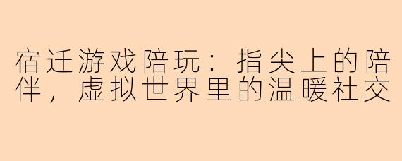 宿迁游戏陪玩：指尖上的陪伴，虚拟世界里的温暖社交