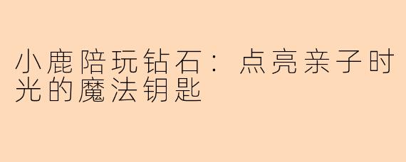 小鹿陪玩钻石：点亮亲子时光的魔法钥匙