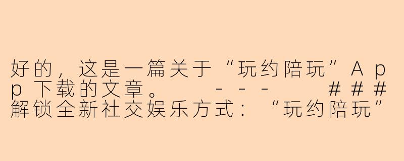 好的，这是一篇关于“玩约陪玩”App下载的文章。

---

###解锁全新社交娱乐方式：“玩约陪玩”App，随时随地找到你的专属游戏伙伴！

###-玩约陪玩下载