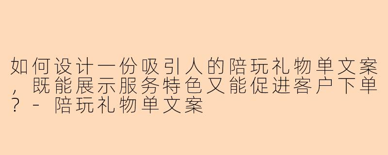 如何设计一份吸引人的陪玩礼物单文案，既能展示服务特色又能促进客户下单？-陪玩礼物单文案