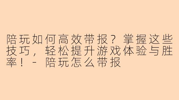 陪玩如何高效带报？掌握这些技巧，轻松提升游戏体验与胜率！-陪玩怎么带报