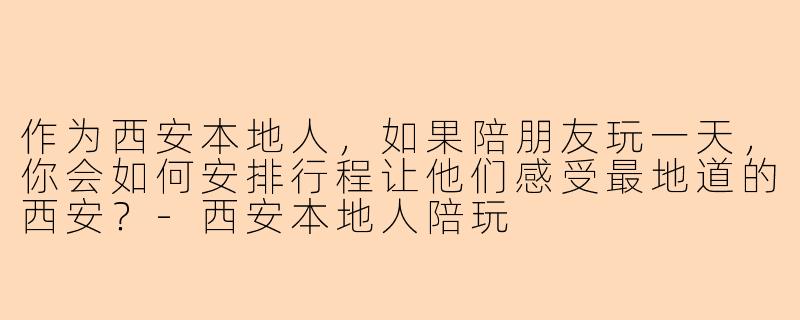 作为西安本地人，如果陪朋友玩一天，你会如何安排行程让他们感受最地道的西安？-西安本地人陪玩