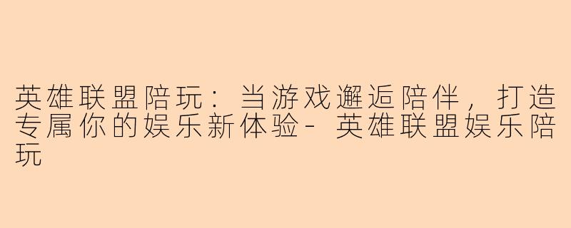 英雄联盟陪玩：当游戏邂逅陪伴，打造专属你的娱乐新体验-英雄联盟娱乐陪玩