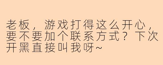 老板，游戏打得这么开心，要不要加个联系方式？下次开黑直接叫我呀~