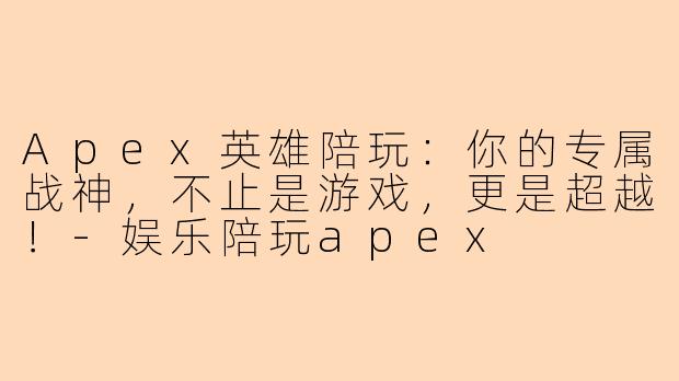 Apex英雄陪玩：你的专属战神，不止是游戏，更是超越！-娱乐陪玩apex