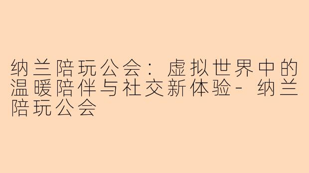 纳兰陪玩公会：虚拟世界中的温暖陪伴与社交新体验-纳兰陪玩公会