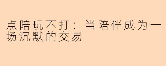 点陪玩不打：当陪伴成为一场沉默的交易