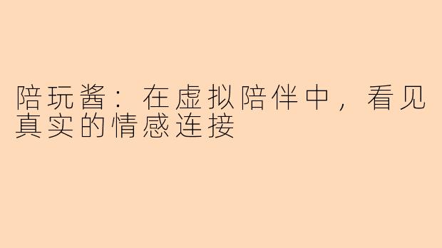 陪玩酱：在虚拟陪伴中，看见真实的情感连接