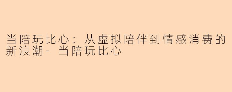 当陪玩比心：从虚拟陪伴到情感消费的新浪潮-当陪玩比心