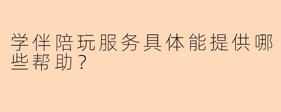 学伴陪玩服务具体能提供哪些帮助？