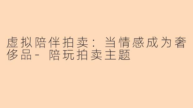 虚拟陪伴拍卖：当情感成为奢侈品-陪玩拍卖主题
