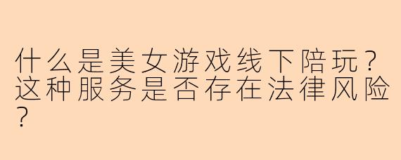 什么是美女游戏线下陪玩？这种服务是否存在法律风险？