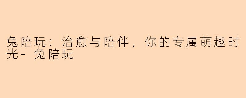 兔陪玩：治愈与陪伴，你的专属萌趣时光-兔陪玩